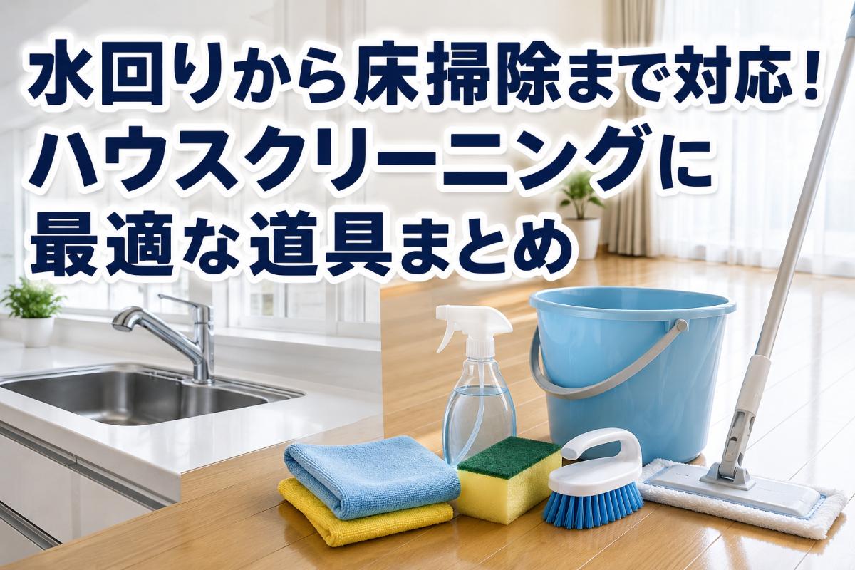 水回りから床掃除まで対応！ハウスクリーニングに最適な道具まとめ