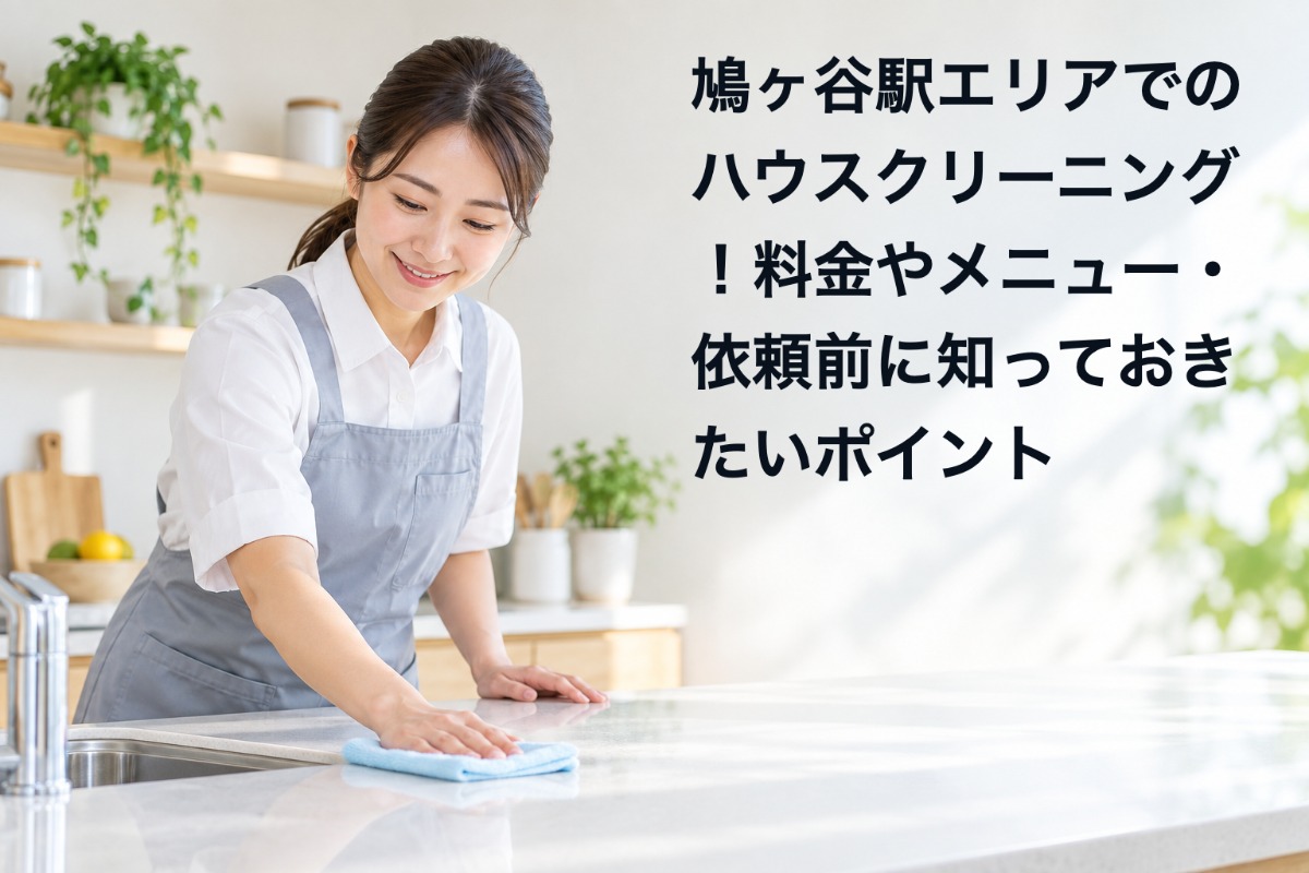 鳩ヶ谷駅エリアでのハウスクリーニング！料金やメニュー・依頼前に知っておきたいポイント
